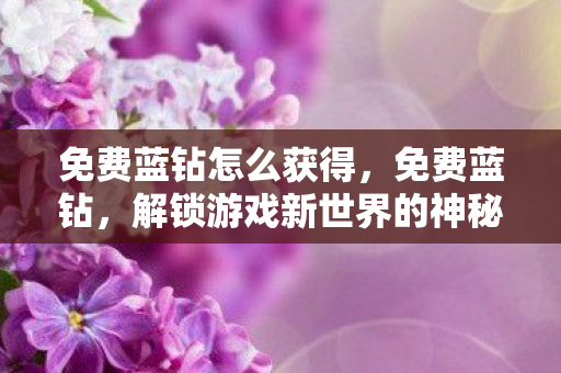 免费蓝钻怎么获得，免费蓝钻，解锁游戏新世界的神秘钥匙