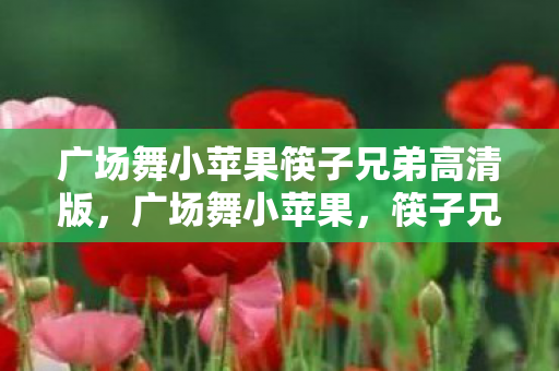 广场舞小苹果筷子兄弟高清版，广场舞小苹果，筷子兄弟引领的潮流与回忆