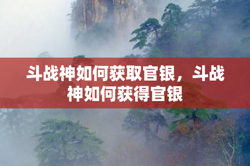 斗战神如何获取官银，斗战神如何获得官银