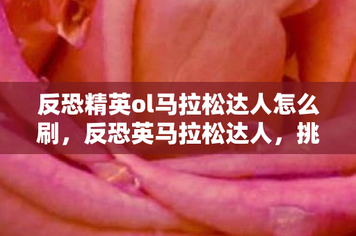 反恐精英ol马拉松达人怎么刷，反恐英马拉松达人，挑战与荣耀的征途