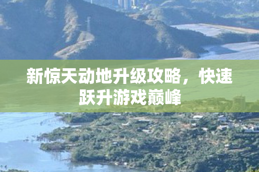 新惊天动地升级攻略，快速跃升游戏巅峰