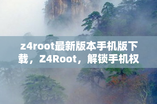 z4root最新版本手机版下载，Z4Root，解锁手机权限的新篇章