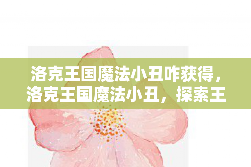 洛克王国魔法小丑咋获得，洛克王国魔法小丑，探索王国中的奇妙冒险