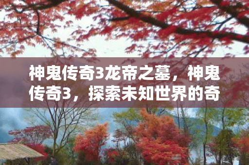 神鬼传奇3龙帝之墓，神鬼传奇3，探索未知世界的奇幻冒险