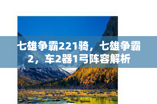七雄争霸221骑，七雄争霸2，车2器1弓阵容解析