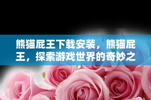 熊猫屁王下载安装，熊猫屁王，探索游戏世界的奇妙之旅