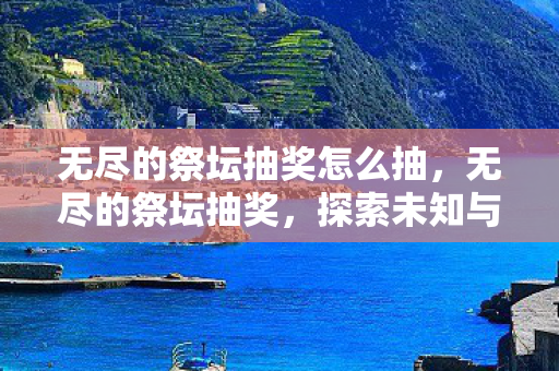 无尽的祭坛抽奖怎么抽，无尽的祭坛抽奖，探索未知与惊喜的冒险之旅