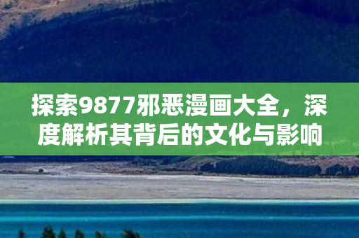 探索9877邪恶漫画大全，深度解析其背后的文化与影响