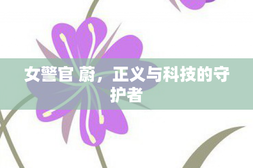 女警官 蔚，正义与科技的守护者