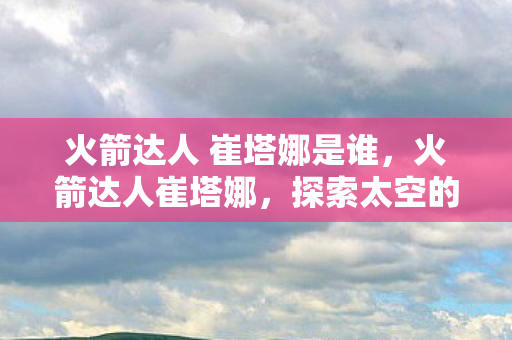 火箭达人 崔塔娜是谁，火箭达人崔塔娜，探索太空的新星