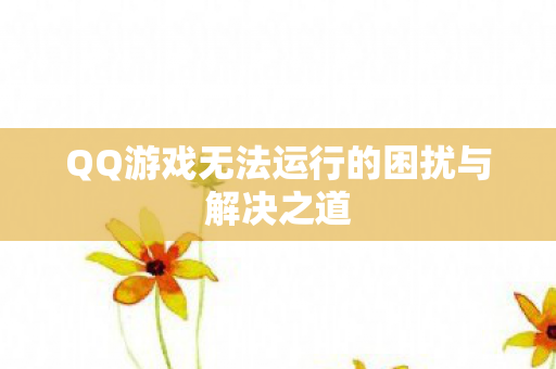 QQ游戏无法运行的困扰与解决之道