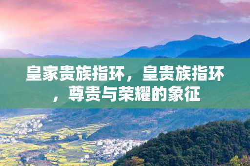 皇家贵族指环，皇贵族指环，尊贵与荣耀的象征