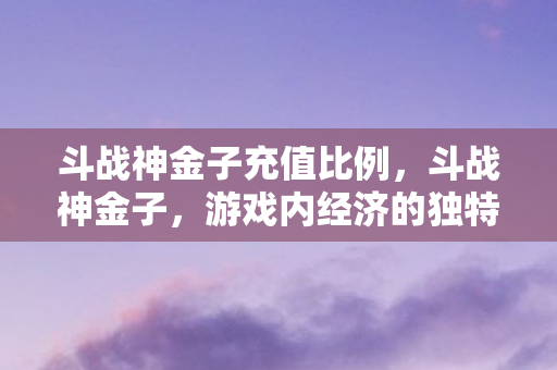 斗战神金子充值比例，斗战神金子，游戏内经济的独特魅力与玩家策略