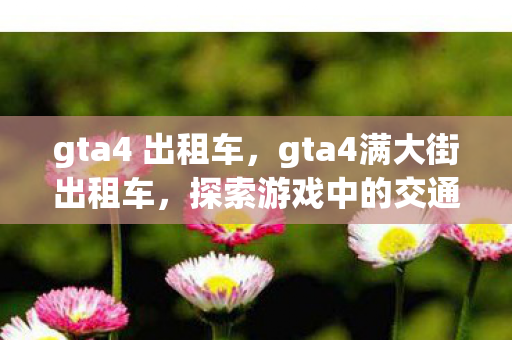 gta4 出租车，gta4满大街出租车，探索游戏中的交通奇观