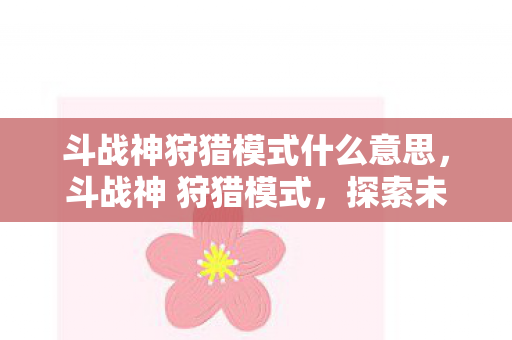 斗战神狩猎模式什么意思，斗战神 狩猎模式，探索未知，挑战极限