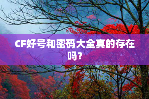 CF好号和密码大全真的存在吗？