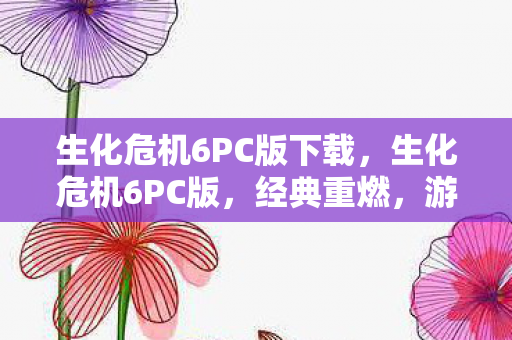 生化危机6PC版下载，生化危机6PC版，经典重燃，游戏新体验