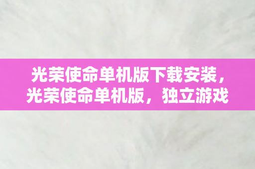 光荣使命单机版下载安装，光荣使命单机版，独立游戏的魅力与探索