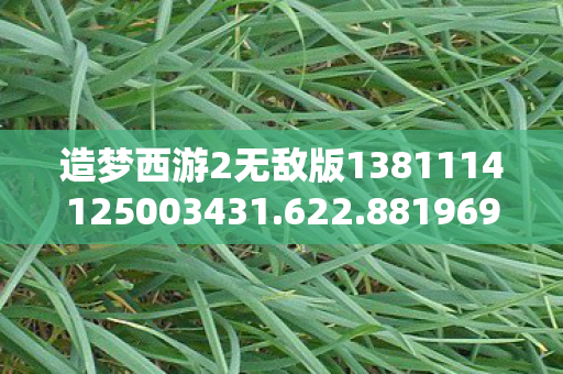 造梦西游2无敌版1381114125003431.622.88196959，重温经典，无敌版造梦西游2的无限可能