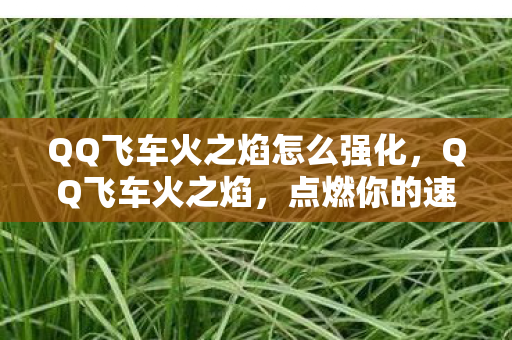QQ飞车火之焰怎么强化，QQ飞车火之焰，点燃你的速度与激情