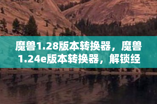 魔兽1.28版本转换器，魔兽1.24e版本转换器，解锁经典，重温旧梦