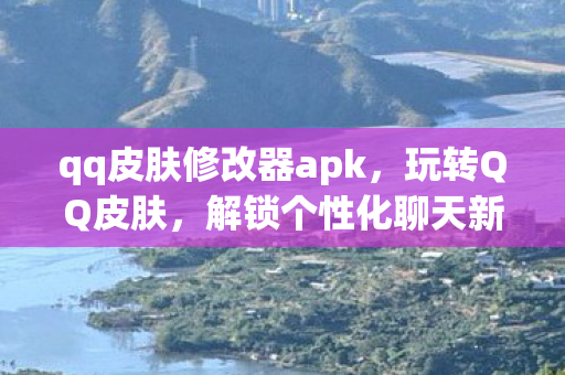 qq皮肤修改器apk，玩转QQ皮肤，解锁个性化聊天新体验