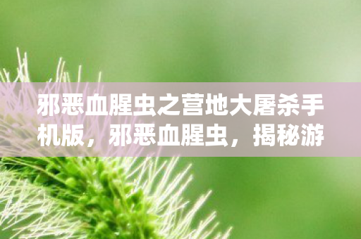 邪恶血腥虫之营地大屠杀手机版，邪恶血腥虫，揭秘游戏世界中的未知威胁