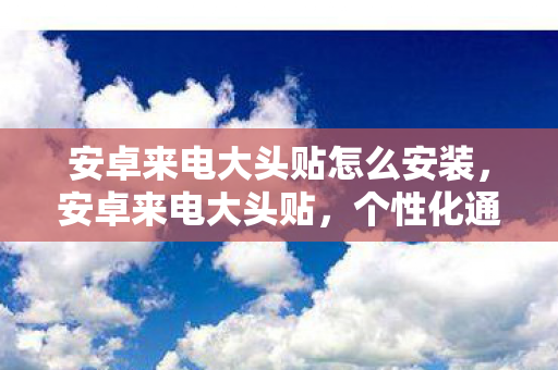 安卓来电大头贴怎么安装，安卓来电大头贴，个性化通讯的新潮流
