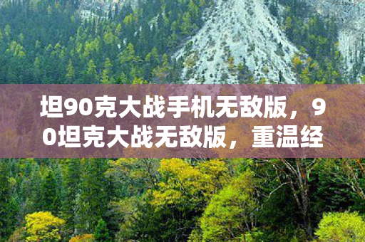 坦90克大战手机无敌版，90坦克大战无敌版，重温经典，畅享无限战斗乐趣