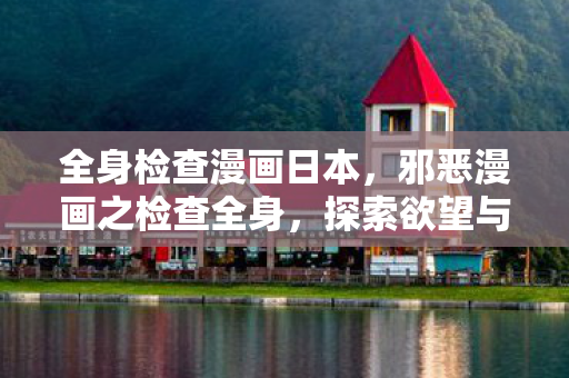 全身检查漫画日本，邪恶漫画之检查全身，探索欲望与禁忌的边界