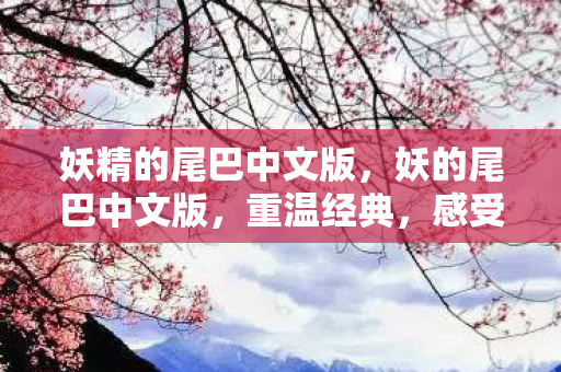 妖精的尾巴中文版，妖的尾巴中文版，重温经典，感受魔法世界的魅力