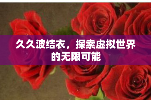 久久波结衣，探索虚拟世界的无限可能