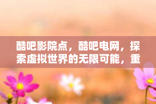 酷吧影院点，酷吧电网，探索虚拟世界的无限可能，重塑娱乐新生态