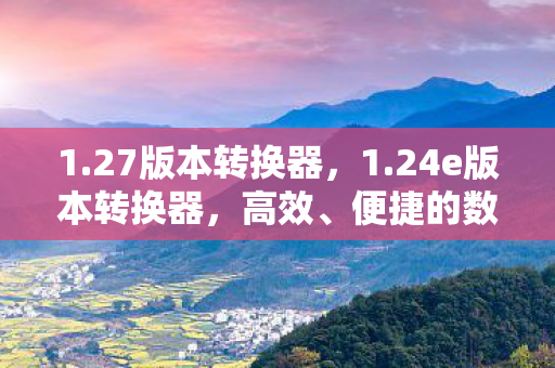 1.27版本转换器，1.24e版本转换器，高效、便捷的数字媒体转换工具