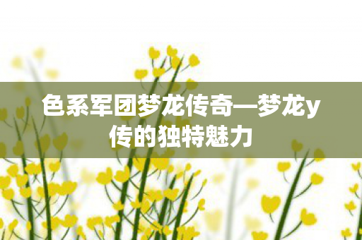 色系军团梦龙传奇—梦龙y传的独特魅力