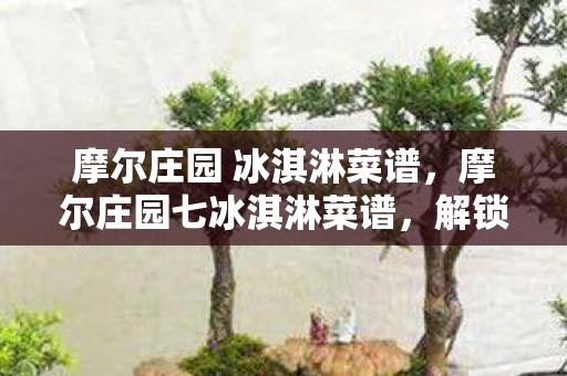 摩尔庄园 冰淇淋菜谱，摩尔庄园七冰淇淋菜谱，解锁夏日清凉新体验