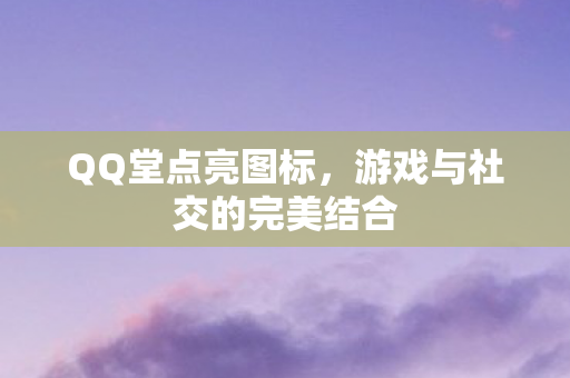 QQ堂点亮图标，游戏与社交的完美结合