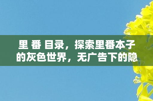 里 番 目录，探索里番本子的灰色世界，无广告下的隐秘角落