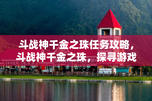 斗战神千金之珠任务攻略，斗战神千金之珠，探寻游戏内珍稀宝藏的奥秘