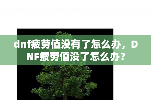 dnf疲劳值没有了怎么办，DNF疲劳值没了怎么办？