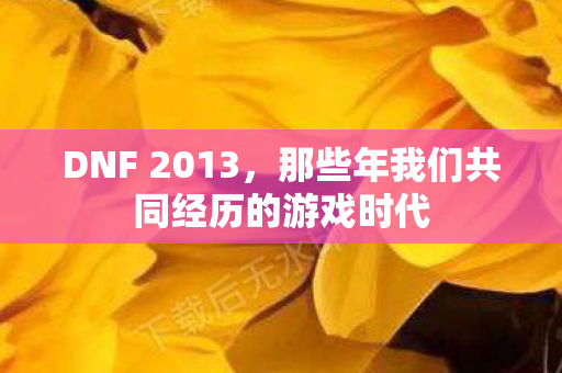 DNF 2013，那些年我们共同经历的游戏时代