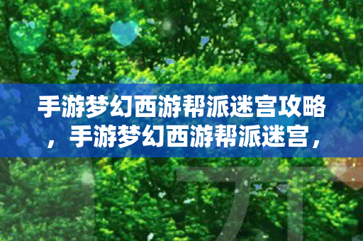 手游梦幻西游帮派迷宫攻略，手游梦幻西游帮派迷宫，探索未知世界的奇幻之旅