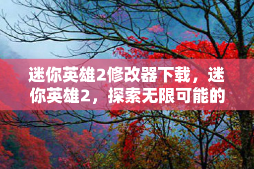 迷你英雄2修改器下载，迷你英雄2，探索无限可能的冒险之旅