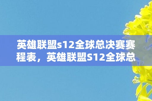 英雄联盟s12全球总决赛赛程表，英雄联盟S12全球总决赛赛程深度解析