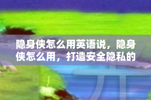 隐身侠怎么用英语说，隐身侠怎么用，打造安全隐私的全方位指南