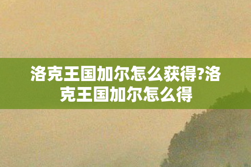 洛克王国加尔怎么获得?洛克王国加尔怎么得