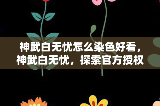 神武白无忧怎么染色好看，神武白无忧，探索官方授权下的游戏新体验