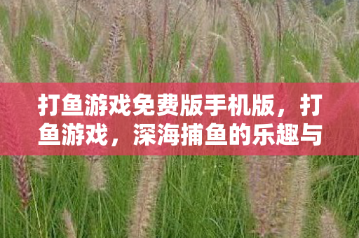 打鱼游戏免费版手机版，打鱼游戏，深海捕鱼的乐趣与挑战