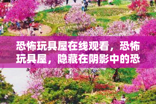 恐怖玩具屋在线观看，恐怖玩具屋，隐藏在阴影中的恐怖秘密