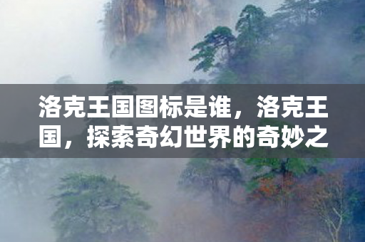洛克王国图标是谁，洛克王国，探索奇幻世界的奇妙之旅